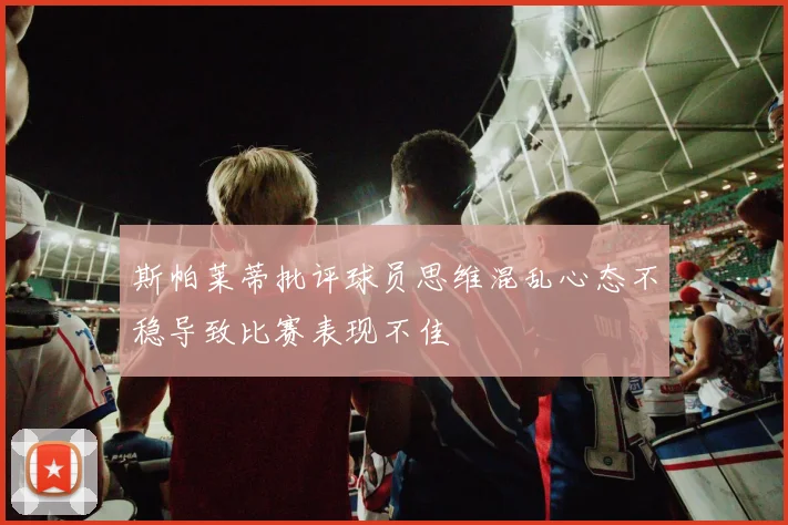 斯帕莱蒂批评球员思维混乱心态不稳导致比赛表现不佳