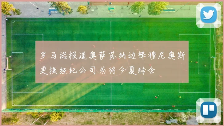 罗马诺报道奥萨苏纳边锋穆尼奥斯更换经纪公司或将今夏转会