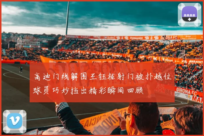 高迪门线解围王钰栋射门被扑越位球员巧妙挡出精彩瞬间回顾