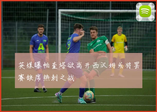 英媒曝帕奎塔欲离开西汉姆或将罢赛缺席热刺之战