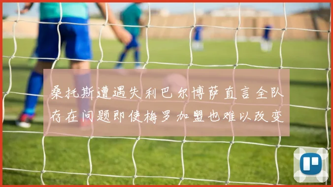 桑托斯遭遇失利巴尔博萨直言全队存在问题即使梅罗加盟也难以改变