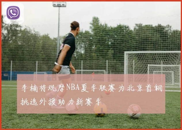 李楠将观摩NBA夏季联赛为北京首钢挑选外援助力新赛季