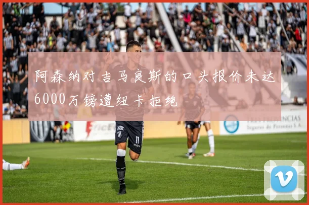阿森纳对吉马良斯的口头报价未达6000万镑遭纽卡拒绝