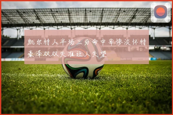 凯尔特人半场三分命中率惨淡怀特豪泽双双失准让人失望