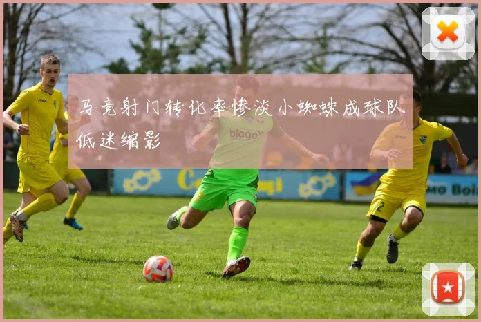 马竞射门转化率惨淡小蜘蛛成球队低迷缩影