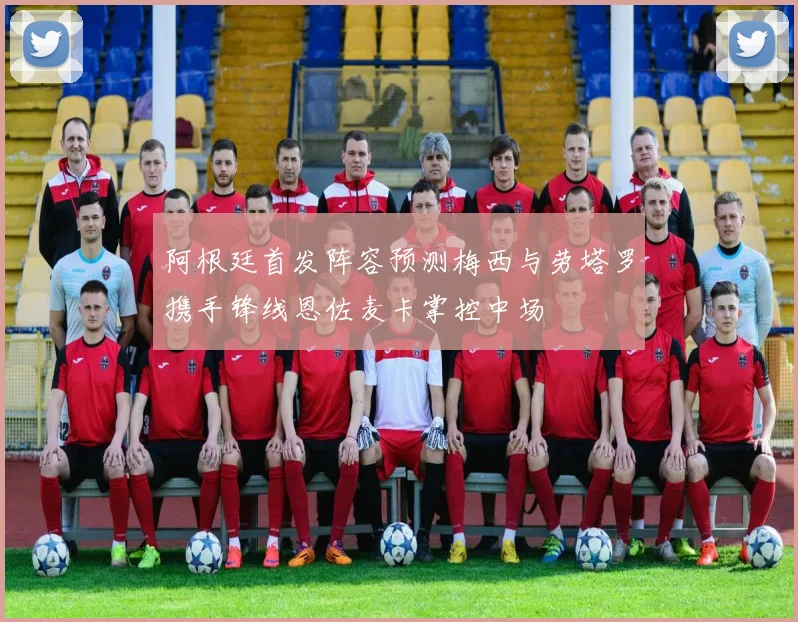 阿根廷首发阵容预测梅西与劳塔罗携手锋线恩佐麦卡掌控中场