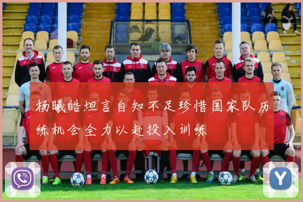 杨曦皓坦言自知不足珍惜国家队历练机会全力以赴投入训练