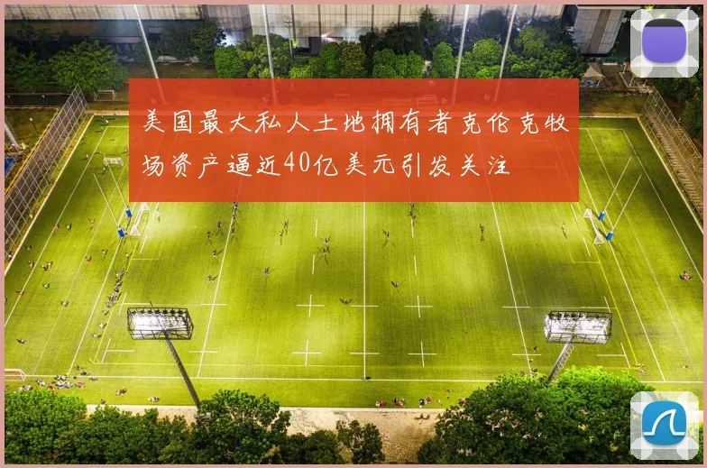 美国最大私人土地拥有者克伦克牧场资产逼近40亿美元引发关注