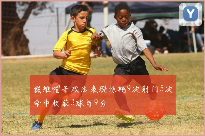 戴维帽子戏法表现惊艳9次射门5次命中收获3球与9分