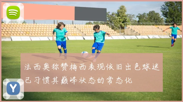 法西奥称赞梅西表现依旧出色球迷已习惯其巅峰状态的常态化