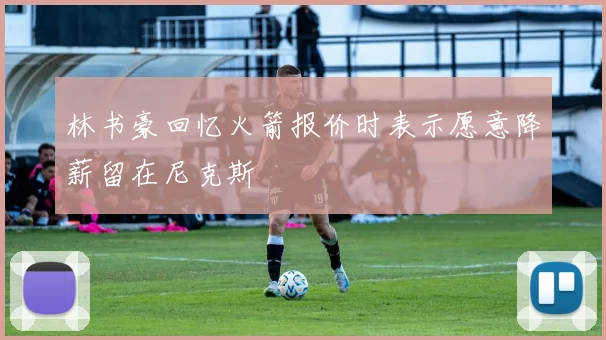 林书豪回忆火箭报价时表示愿意降薪留在尼克斯