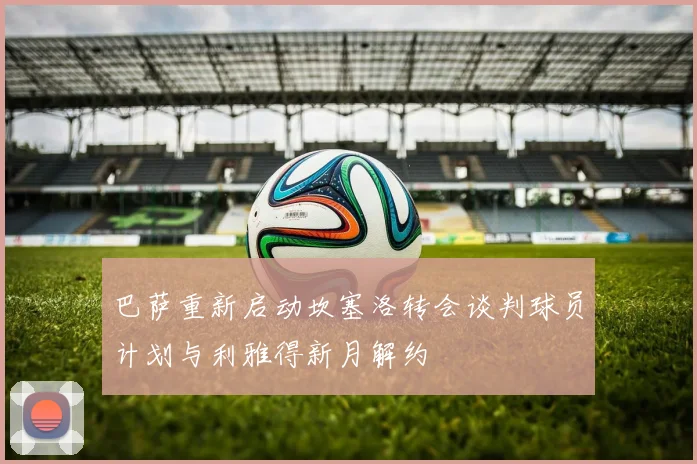 巴萨重新启动坎塞洛转会谈判球员计划与利雅得新月解约