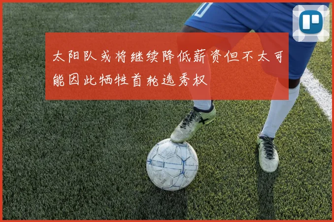 太阳队或将继续降低薪资但不太可能因此牺牲首轮选秀权