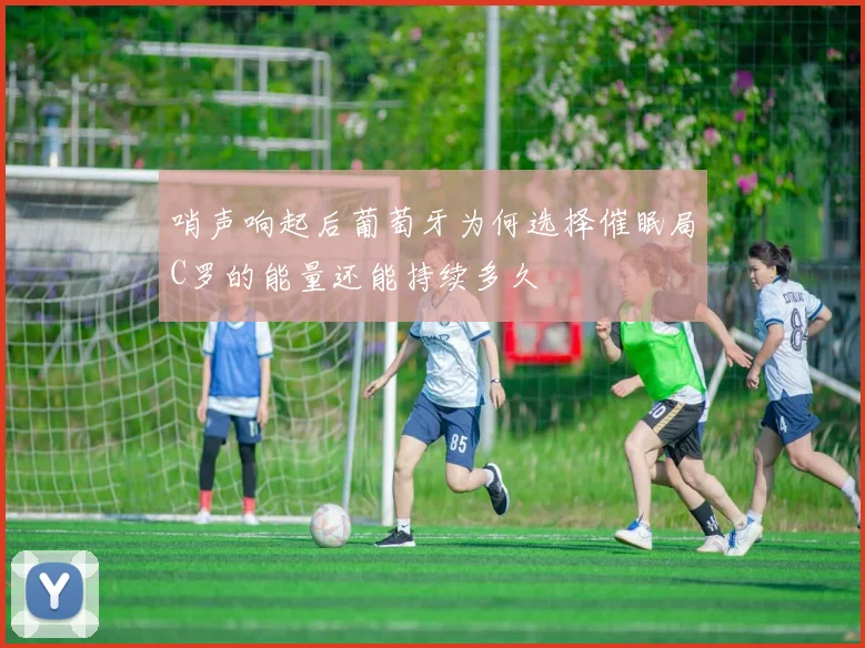 哨声响起后葡萄牙为何选择催眠局C罗的能量还能持续多久
