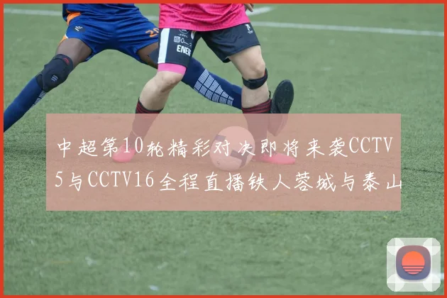 中超第10轮精彩对决即将来袭CCTV5与CCTV16全程直播铁人蓉城与泰山申花之战