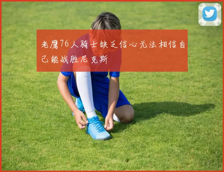 老鹰76人骑士缺乏信心无法相信自己能战胜尼克斯