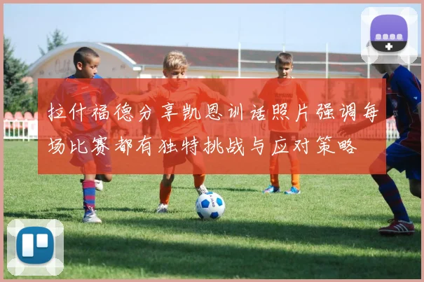 拉什福德分享凯恩训话照片强调每场比赛都有独特挑战与应对策略