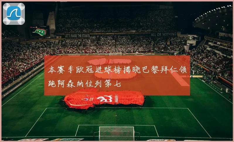 本赛季欧冠进球榜揭晓巴黎拜仁领跑阿森纳位列第七