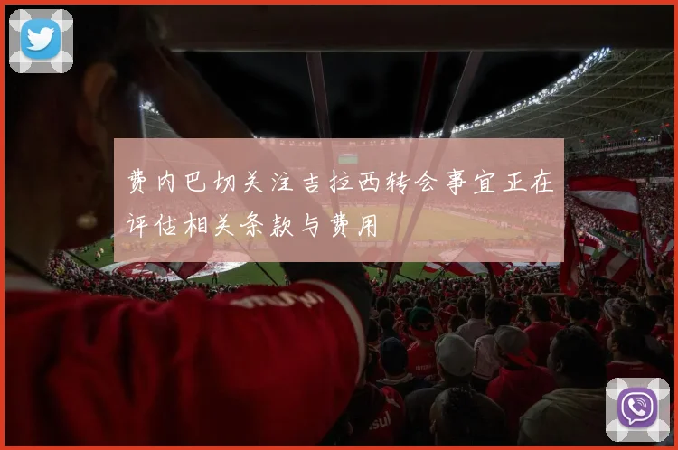 费内巴切关注吉拉西转会事宜正在评估相关条款与费用