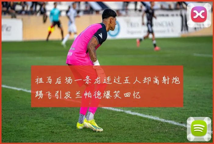 祖马后场一条龙连过五人却高射炮踢飞引发兰帕德爆笑回忆