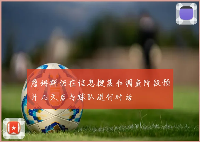 詹姆斯仍在信息搜集和调查阶段预计几天后与球队进行对话