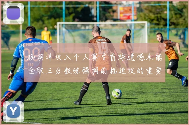 杨明洋攻入个人赛季首球遗憾未能全取三分教练强调前插进攻的重要性