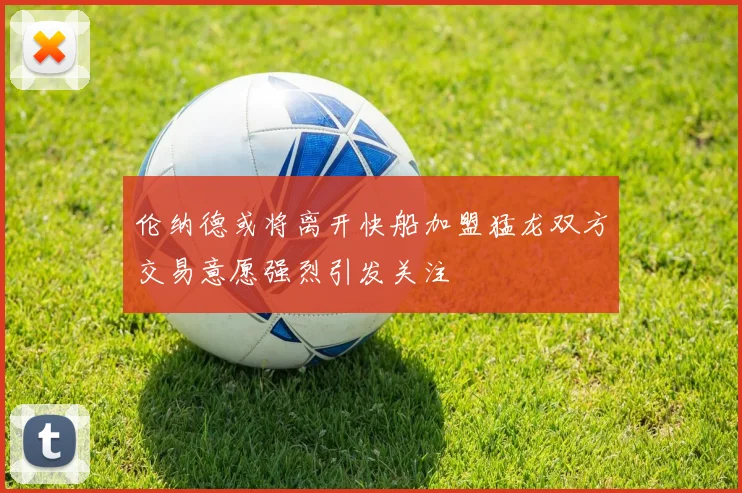 伦纳德或将离开快船加盟猛龙双方交易意愿强烈引发关注