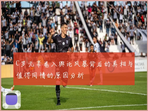 C罗无辜卷入舆论风暴背后的真相与值得同情的原因分析