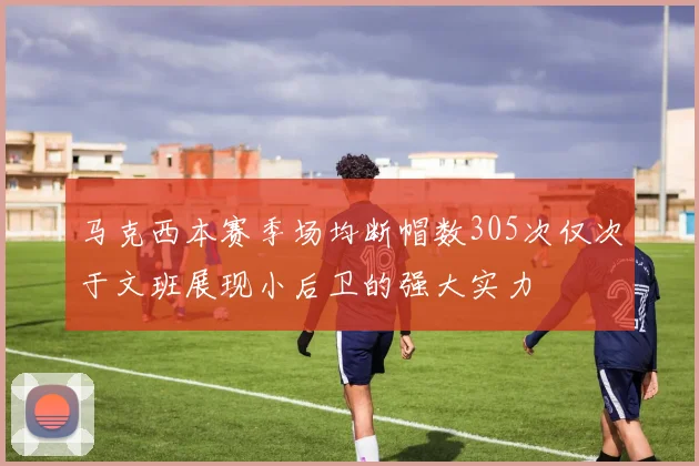 马克西本赛季场均断帽数305次仅次于文班展现小后卫的强大实力
