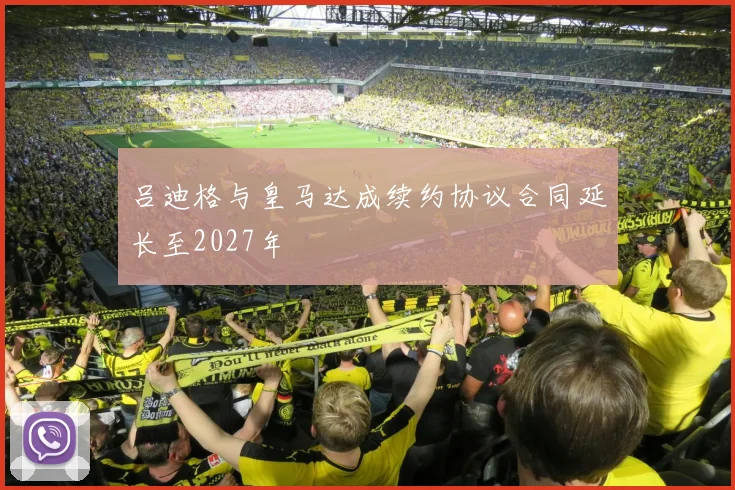 吕迪格与皇马达成续约协议合同延长至2027年