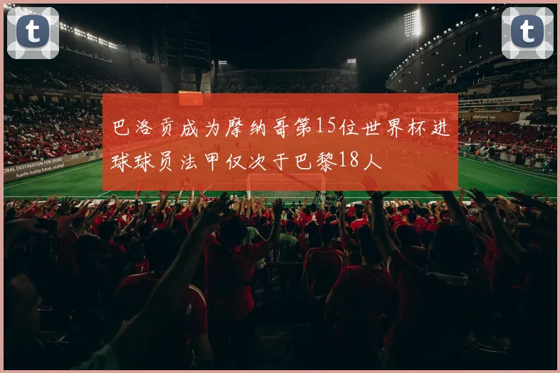巴洛贡成为摩纳哥第15位世界杯进球球员法甲仅次于巴黎18人