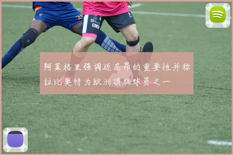 阿莱格里强调迈尼昂的重要性并称拉比奥特为欧洲顶级球员之一
