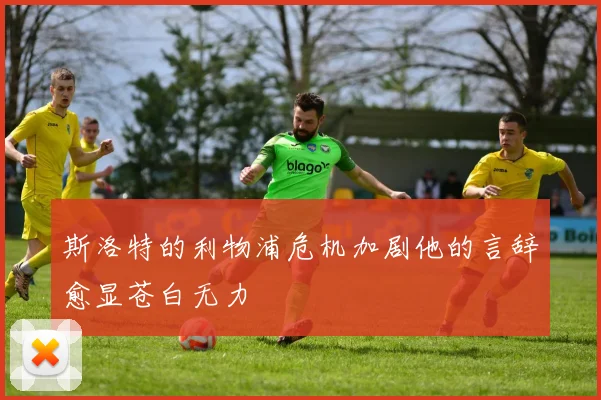 斯洛特的利物浦危机加剧他的言辞愈显苍白无力